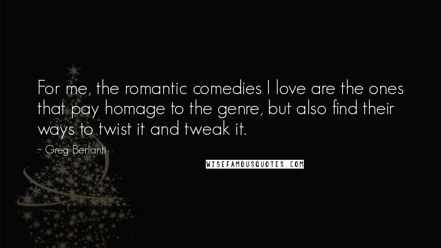 Greg Berlanti Quotes: For me, the romantic comedies I love are the ones that pay homage to the genre, but also find their ways to twist it and tweak it.