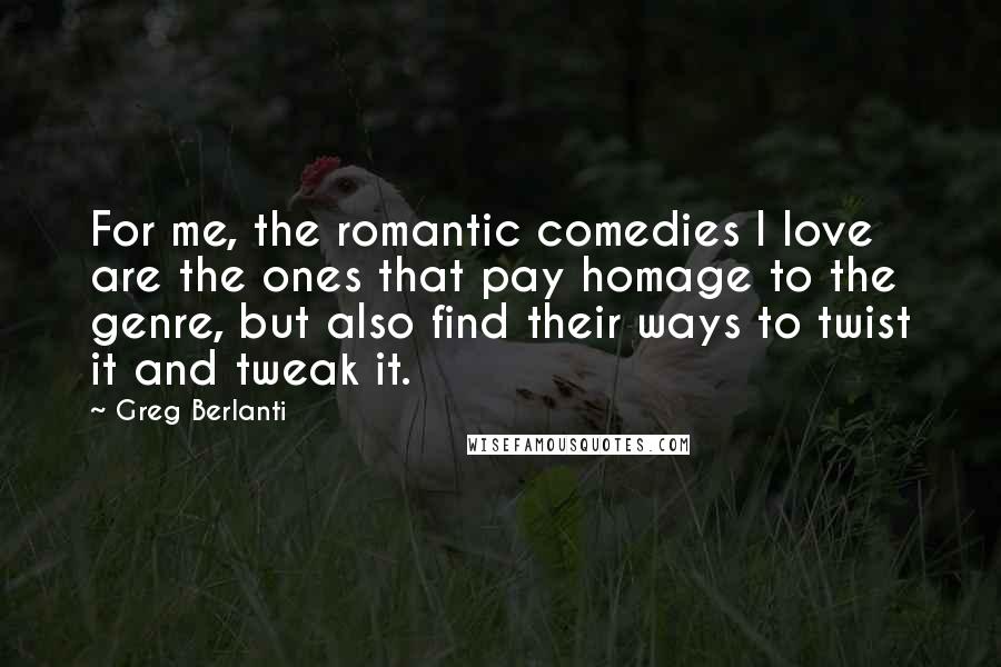 Greg Berlanti Quotes: For me, the romantic comedies I love are the ones that pay homage to the genre, but also find their ways to twist it and tweak it.