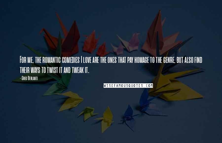Greg Berlanti Quotes: For me, the romantic comedies I love are the ones that pay homage to the genre, but also find their ways to twist it and tweak it.
