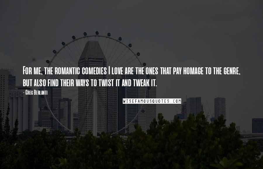 Greg Berlanti Quotes: For me, the romantic comedies I love are the ones that pay homage to the genre, but also find their ways to twist it and tweak it.