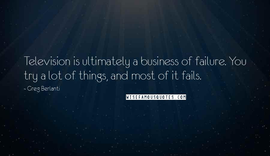 Greg Berlanti Quotes: Television is ultimately a business of failure. You try a lot of things, and most of it fails.