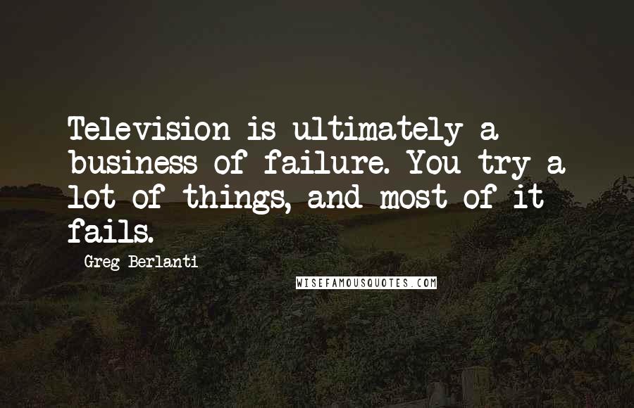 Greg Berlanti Quotes: Television is ultimately a business of failure. You try a lot of things, and most of it fails.