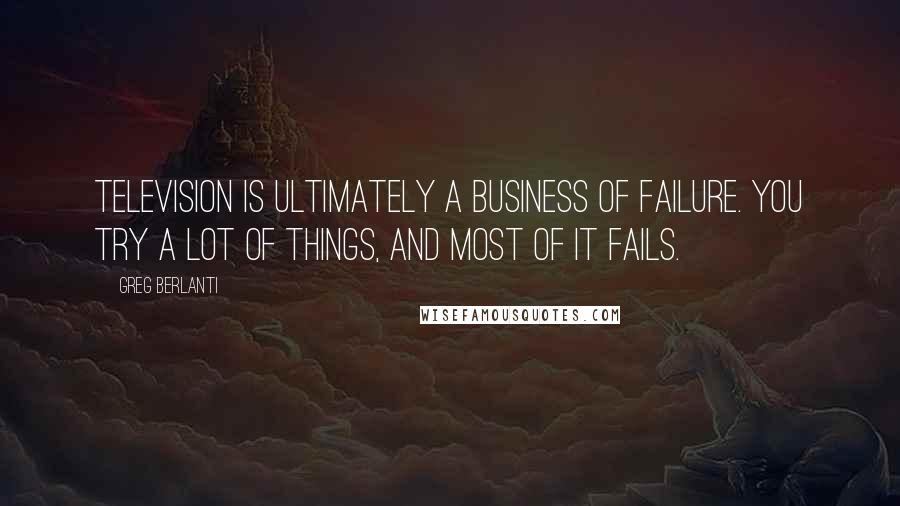 Greg Berlanti Quotes: Television is ultimately a business of failure. You try a lot of things, and most of it fails.