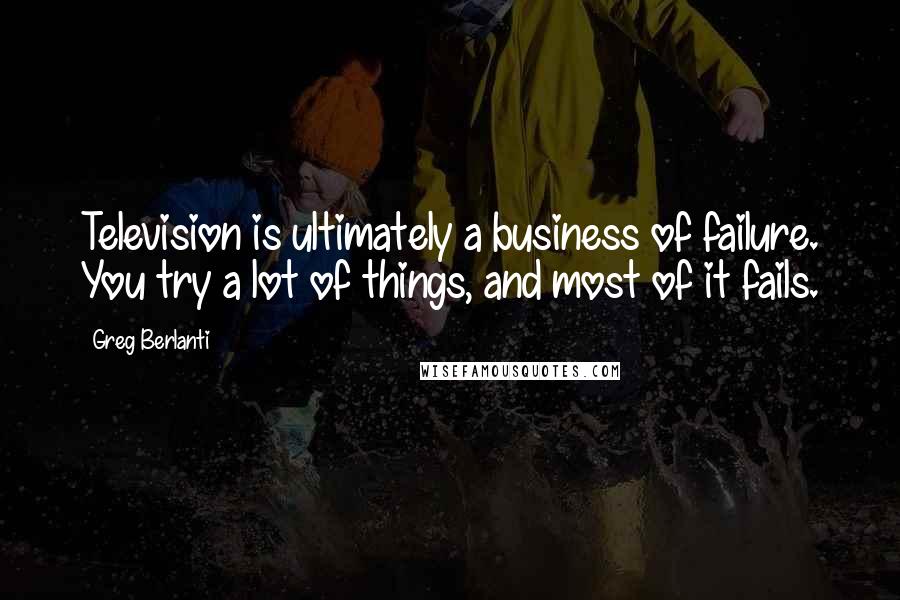 Greg Berlanti Quotes: Television is ultimately a business of failure. You try a lot of things, and most of it fails.