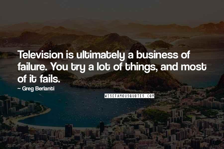 Greg Berlanti Quotes: Television is ultimately a business of failure. You try a lot of things, and most of it fails.