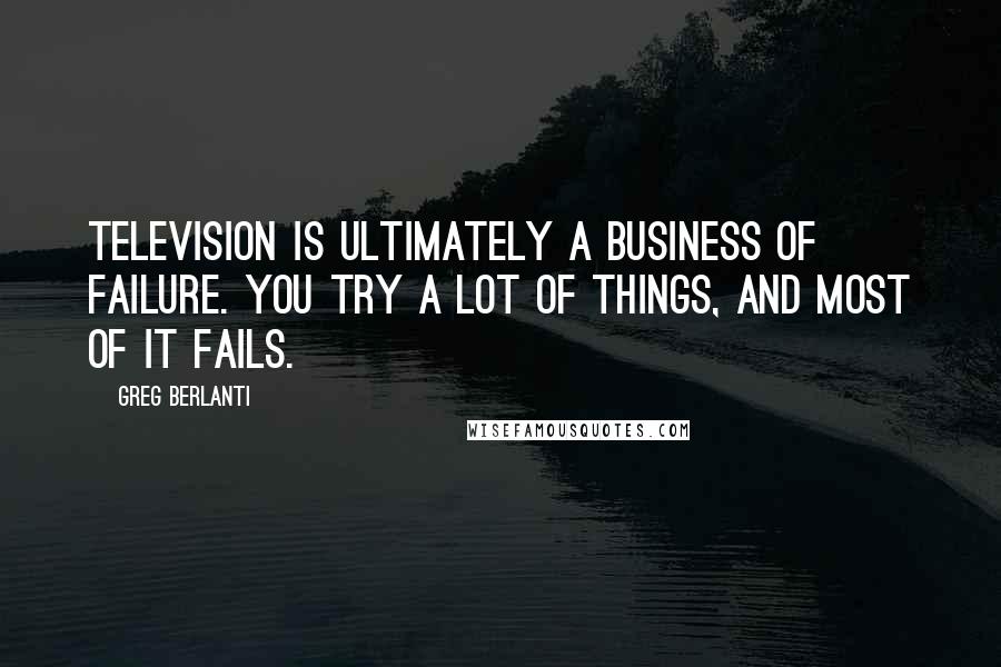 Greg Berlanti Quotes: Television is ultimately a business of failure. You try a lot of things, and most of it fails.