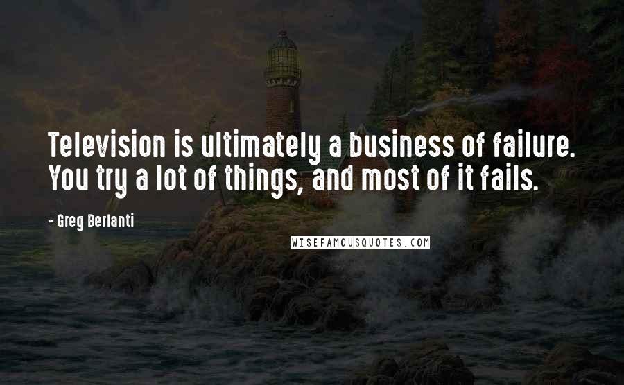 Greg Berlanti Quotes: Television is ultimately a business of failure. You try a lot of things, and most of it fails.