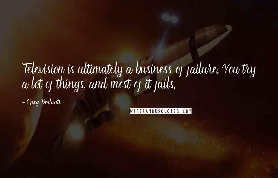 Greg Berlanti Quotes: Television is ultimately a business of failure. You try a lot of things, and most of it fails.