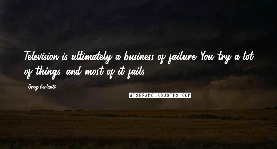 Greg Berlanti Quotes: Television is ultimately a business of failure. You try a lot of things, and most of it fails.