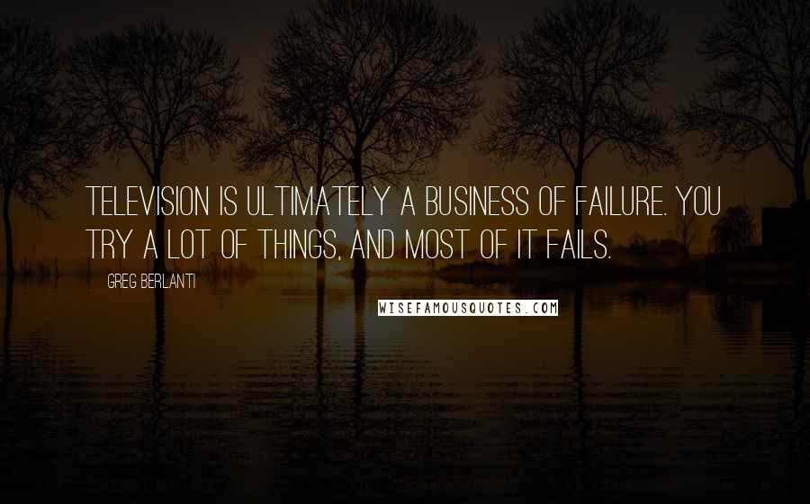 Greg Berlanti Quotes: Television is ultimately a business of failure. You try a lot of things, and most of it fails.