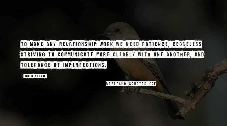 Greg Bogart Quotes: To make any relationship work we need patience, ceaseless striving to communicate more clearly with one another, and tolerance of imperfections.