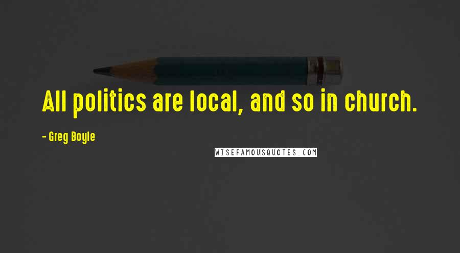 Greg Boyle Quotes: All politics are local, and so in church.