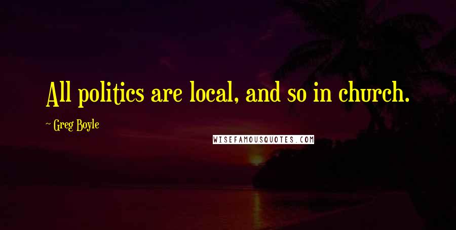 Greg Boyle Quotes: All politics are local, and so in church.