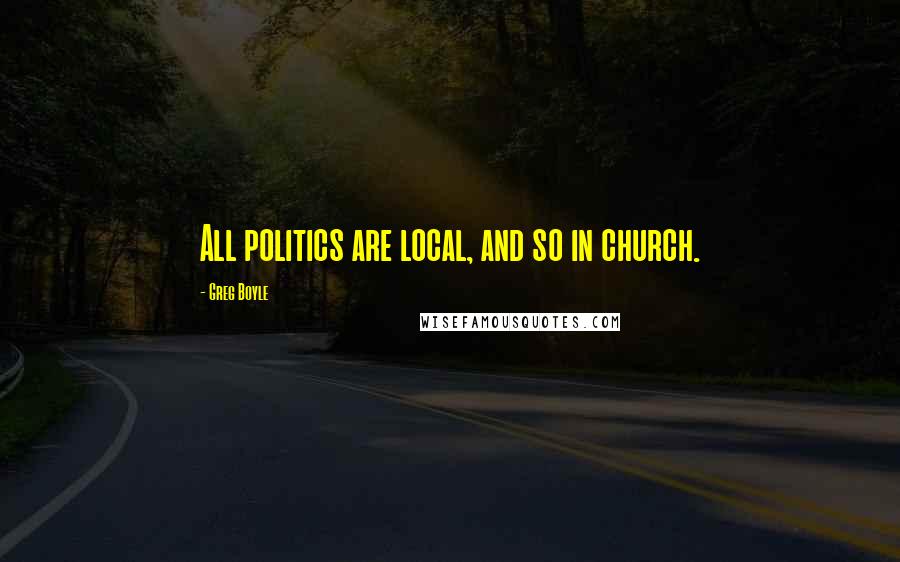 Greg Boyle Quotes: All politics are local, and so in church.