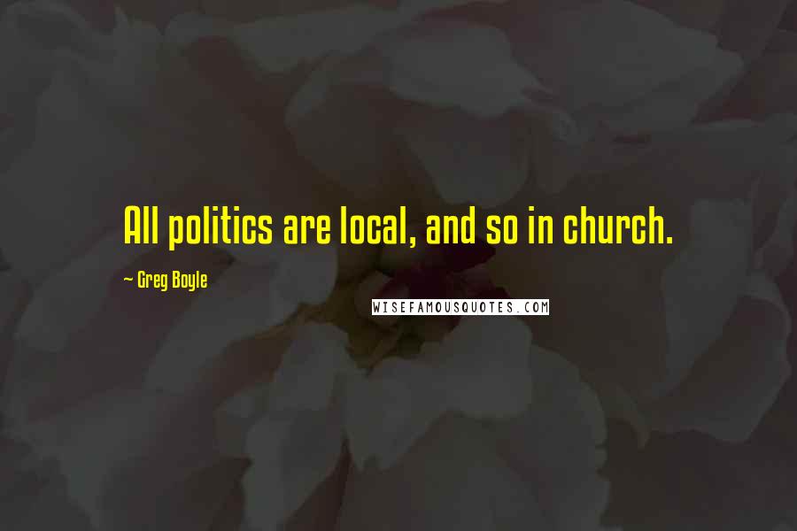 Greg Boyle Quotes: All politics are local, and so in church.