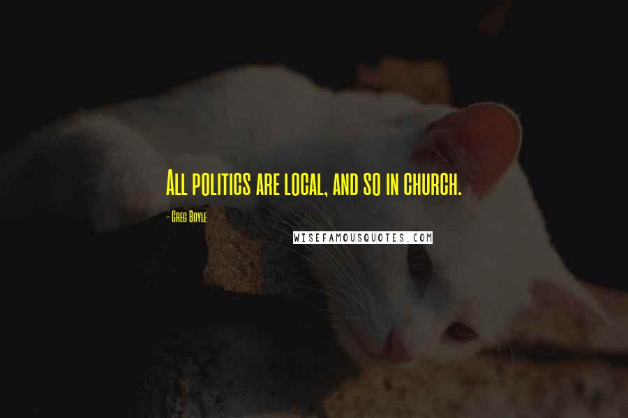 Greg Boyle Quotes: All politics are local, and so in church.