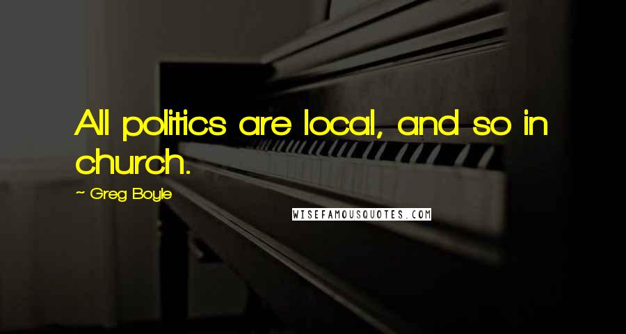 Greg Boyle Quotes: All politics are local, and so in church.