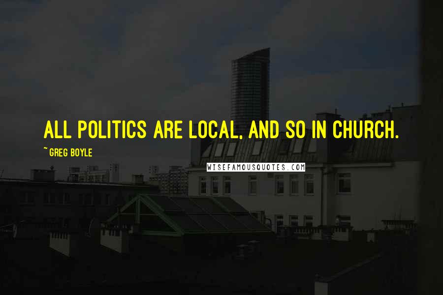 Greg Boyle Quotes: All politics are local, and so in church.