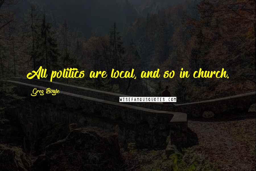 Greg Boyle Quotes: All politics are local, and so in church.