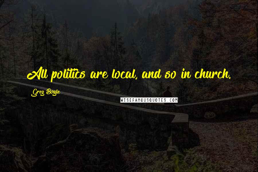 Greg Boyle Quotes: All politics are local, and so in church.