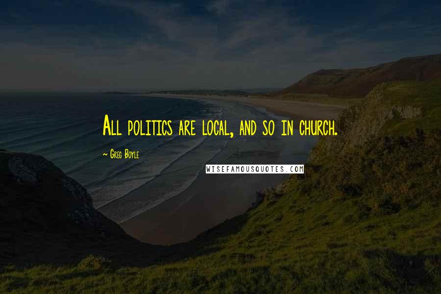 Greg Boyle Quotes: All politics are local, and so in church.