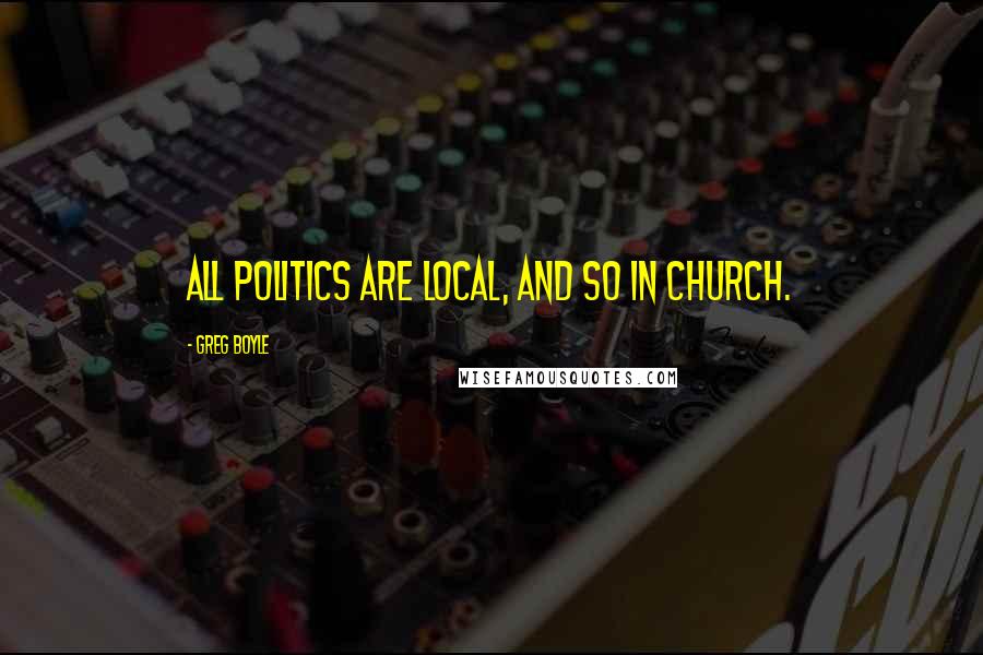 Greg Boyle Quotes: All politics are local, and so in church.