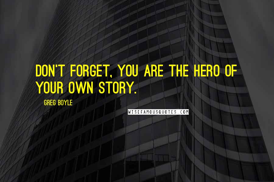 Greg Boyle Quotes: Don't forget, you are the hero of your own story.