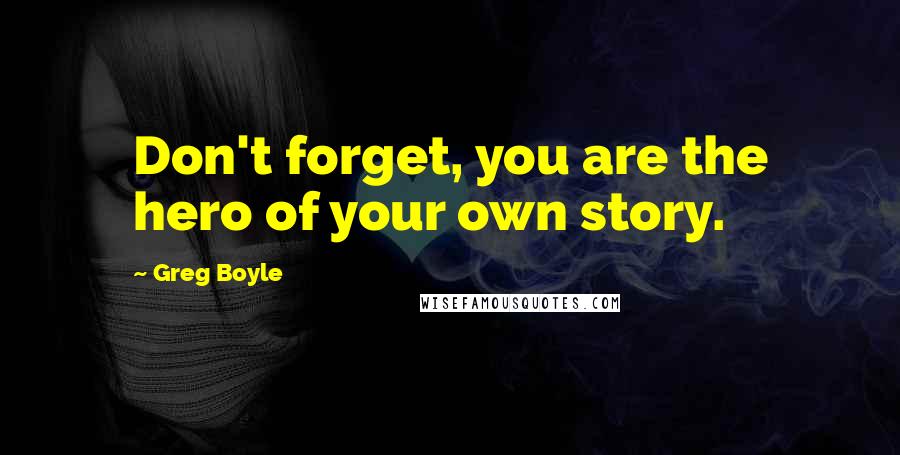 Greg Boyle Quotes: Don't forget, you are the hero of your own story.