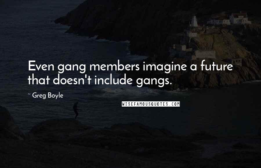 Greg Boyle Quotes: Even gang members imagine a future that doesn't include gangs.