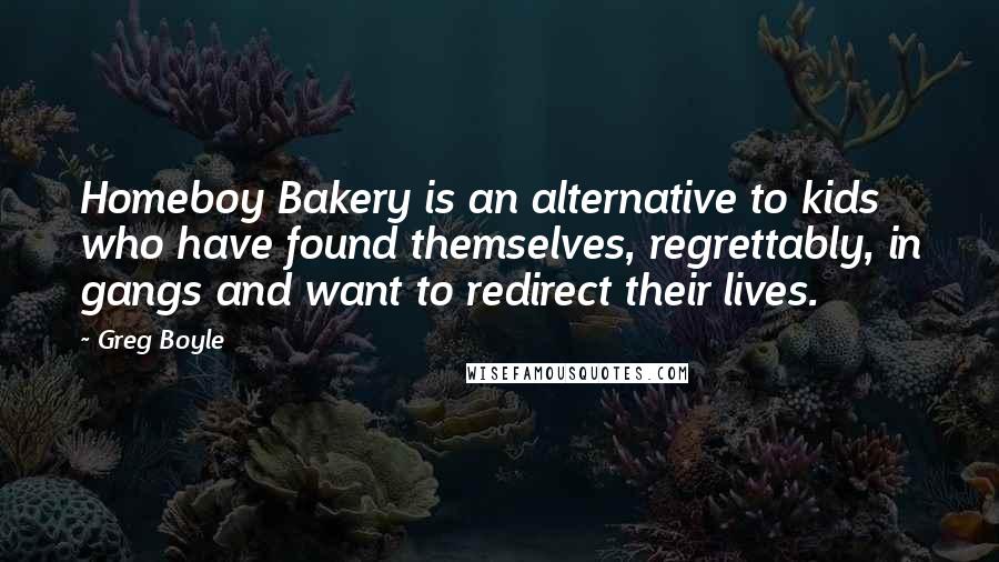 Greg Boyle Quotes: Homeboy Bakery is an alternative to kids who have found themselves, regrettably, in gangs and want to redirect their lives.