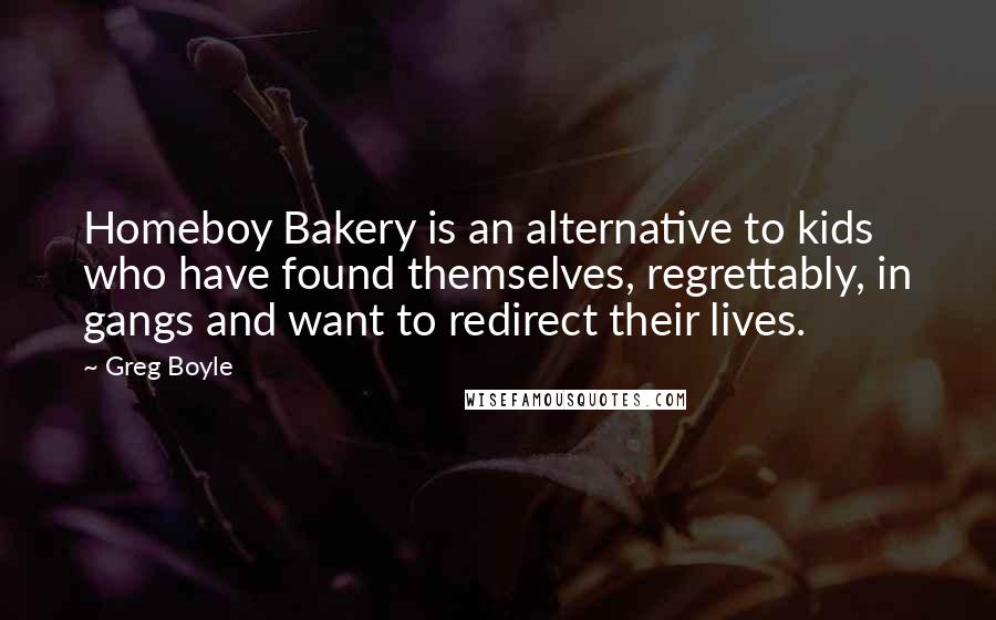 Greg Boyle Quotes: Homeboy Bakery is an alternative to kids who have found themselves, regrettably, in gangs and want to redirect their lives.