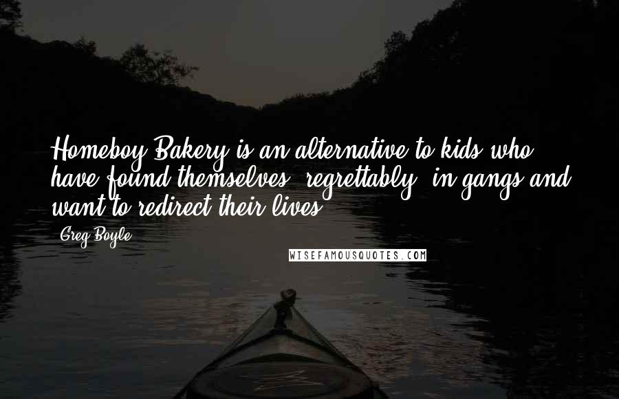 Greg Boyle Quotes: Homeboy Bakery is an alternative to kids who have found themselves, regrettably, in gangs and want to redirect their lives.