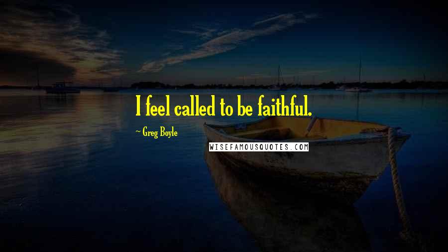 Greg Boyle Quotes: I feel called to be faithful.