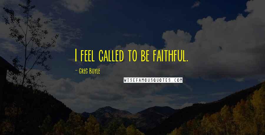Greg Boyle Quotes: I feel called to be faithful.