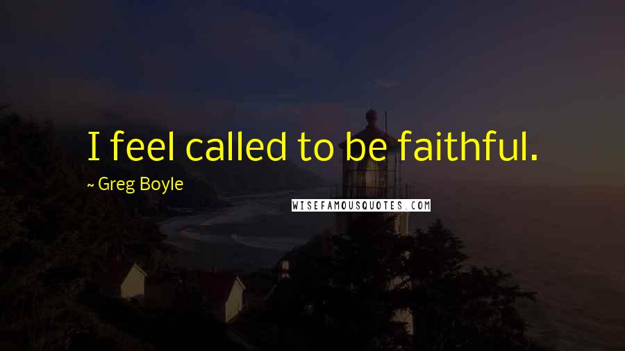 Greg Boyle Quotes: I feel called to be faithful.