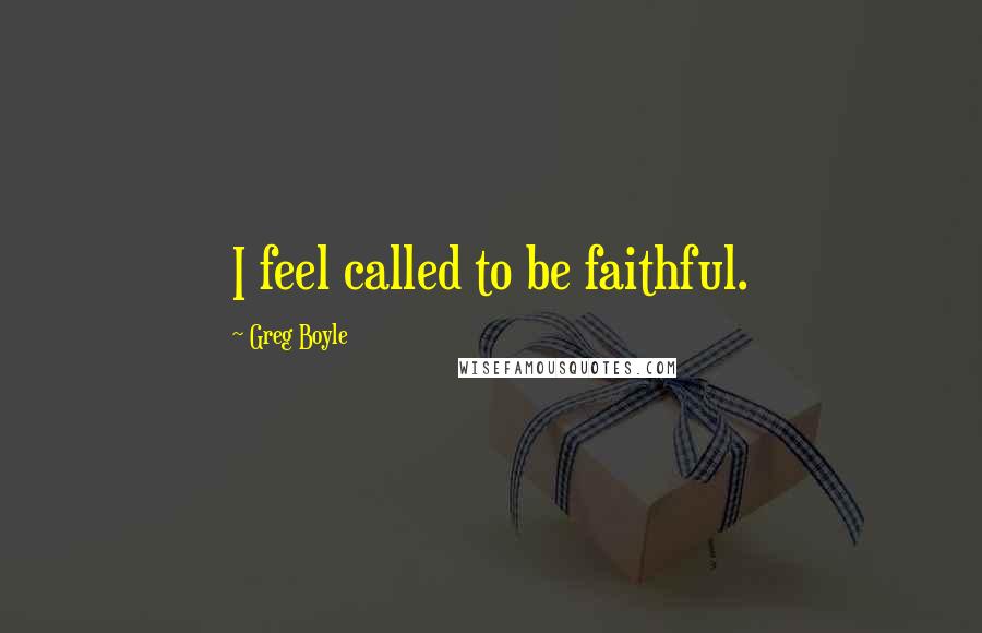 Greg Boyle Quotes: I feel called to be faithful.