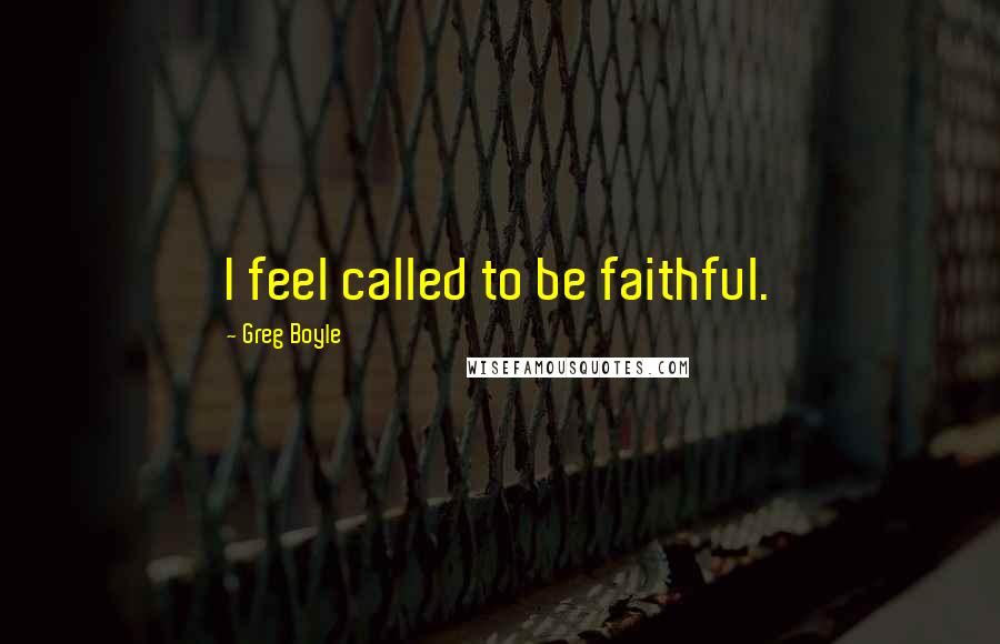 Greg Boyle Quotes: I feel called to be faithful.