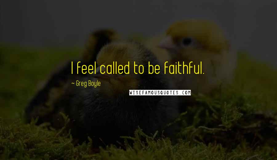 Greg Boyle Quotes: I feel called to be faithful.