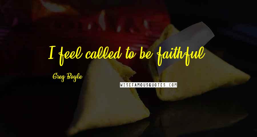 Greg Boyle Quotes: I feel called to be faithful.