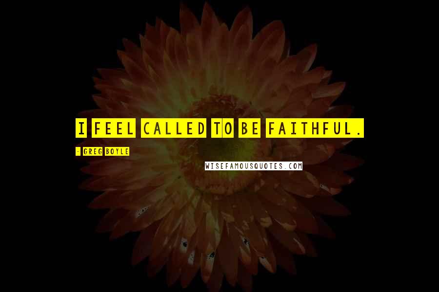 Greg Boyle Quotes: I feel called to be faithful.