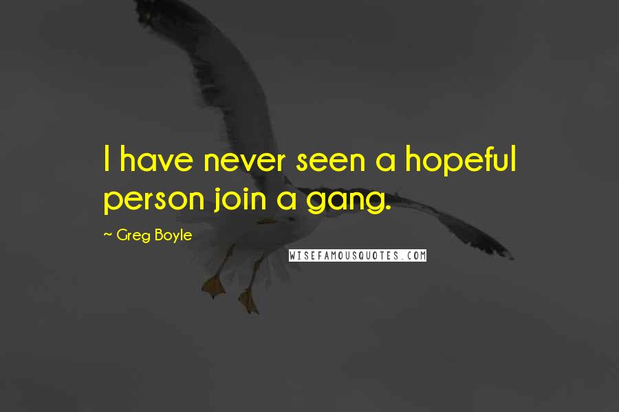 Greg Boyle Quotes: I have never seen a hopeful person join a gang.