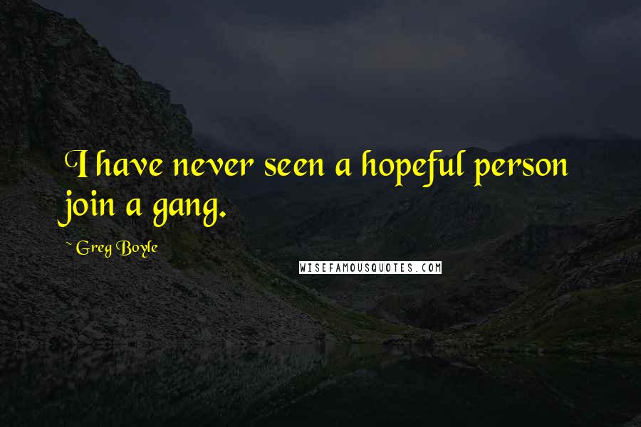 Greg Boyle Quotes: I have never seen a hopeful person join a gang.