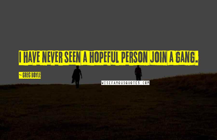 Greg Boyle Quotes: I have never seen a hopeful person join a gang.