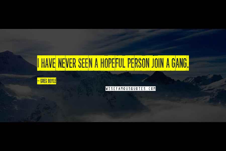 Greg Boyle Quotes: I have never seen a hopeful person join a gang.