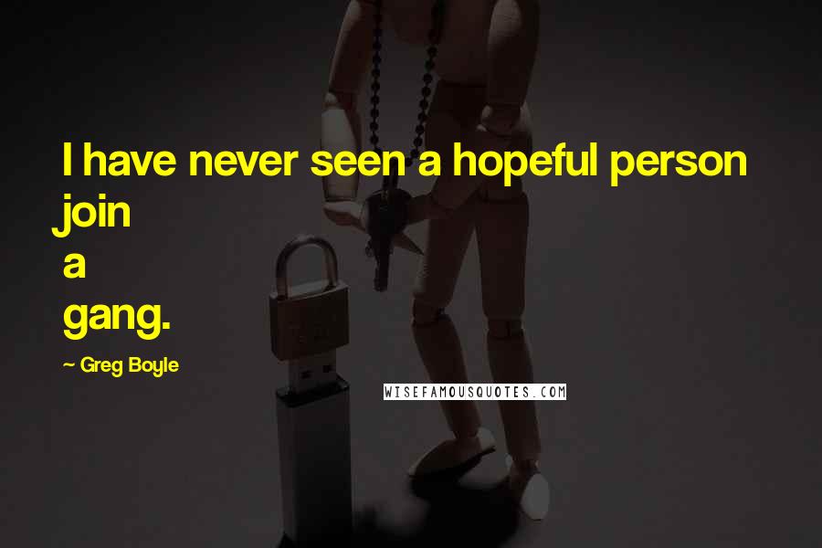 Greg Boyle Quotes: I have never seen a hopeful person join a gang.