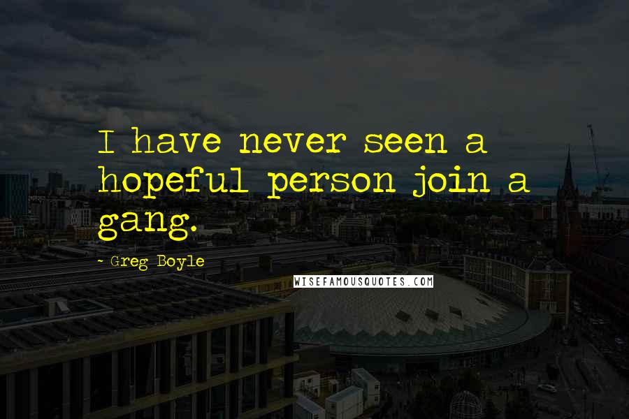 Greg Boyle Quotes: I have never seen a hopeful person join a gang.