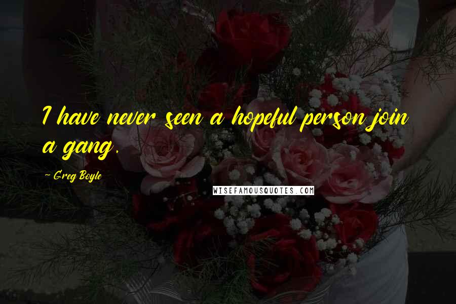 Greg Boyle Quotes: I have never seen a hopeful person join a gang.