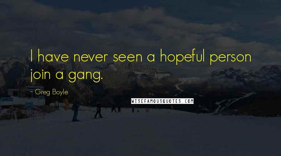 Greg Boyle Quotes: I have never seen a hopeful person join a gang.