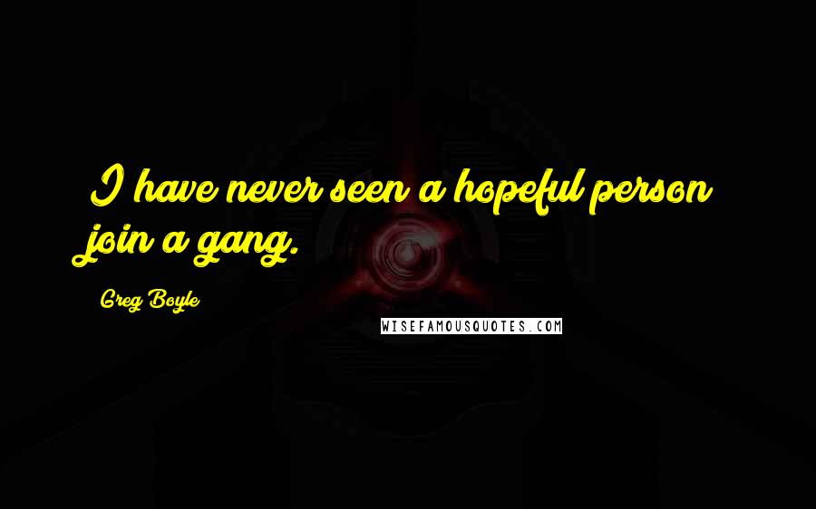 Greg Boyle Quotes: I have never seen a hopeful person join a gang.