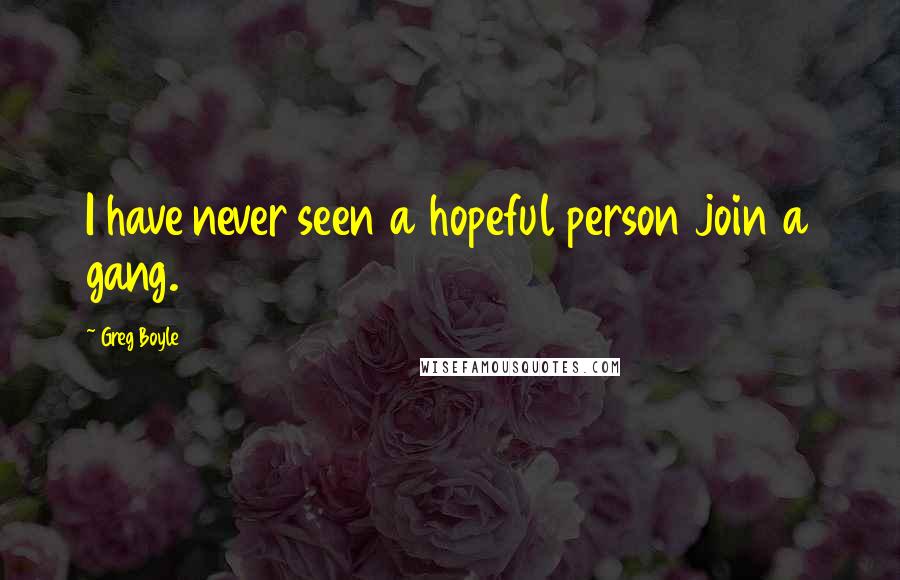 Greg Boyle Quotes: I have never seen a hopeful person join a gang.
